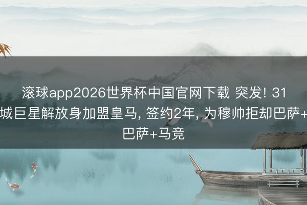 滚球app2026世界杯中国官网下载 突发! 31岁曼城巨星解放身加盟皇马, 签约2年, 为穆帅拒却巴萨+马竞