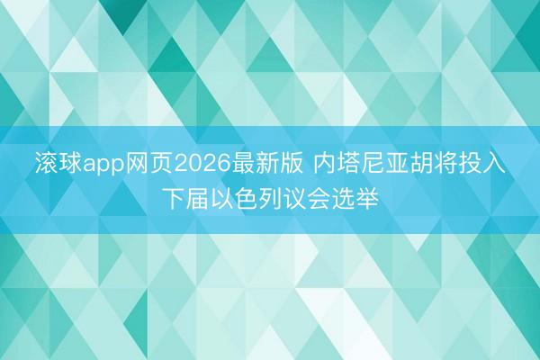 滚球app网页2026最新版 内塔尼亚胡将投入下届以色列议会选举