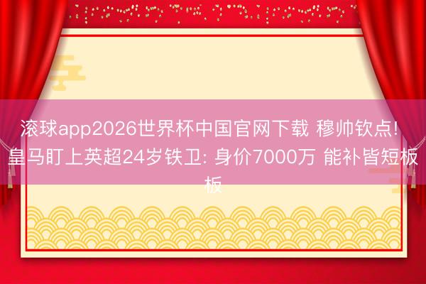 滚球app2026世界杯中国官网下载 穆帅钦点! 皇马盯上英超24岁铁卫: 身价7000万 能补皆短板