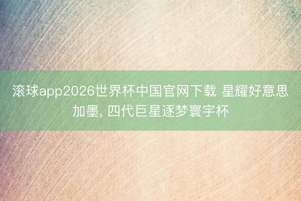滚球app2026世界杯中国官网下载 星耀好意思加墨, 四代巨星逐梦寰宇杯