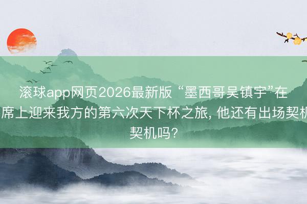 滚球app网页2026最新版 “墨西哥吴镇宇”在替补席上迎来我方的第六次天下杯之旅, 他还有出场契机吗?