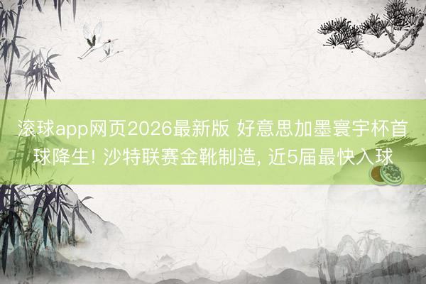 滚球app网页2026最新版 好意思加墨寰宇杯首球降生! 沙特联赛金靴制造, 近5届最快入球