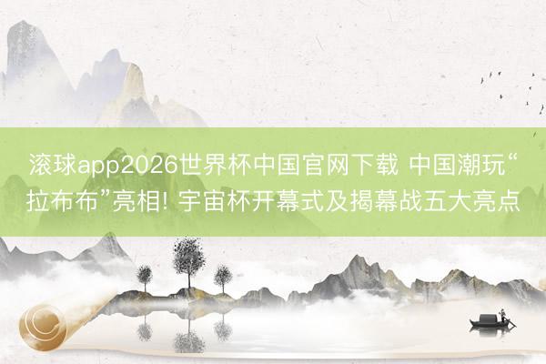 滚球app2026世界杯中国官网下载 中国潮玩“拉布布”亮相! 宇宙杯开幕式及揭幕战五大亮点