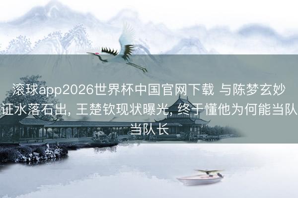 滚球app2026世界杯中国官网下载 与陈梦玄妙领证水落石出, 王楚钦现状曝光, 终于懂他为何能当队长