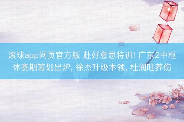滚球app网页官方版 赴好意思特训! 广东2中枢休赛期筹划出炉, 徐杰升级本领, 杜润旺养伤
