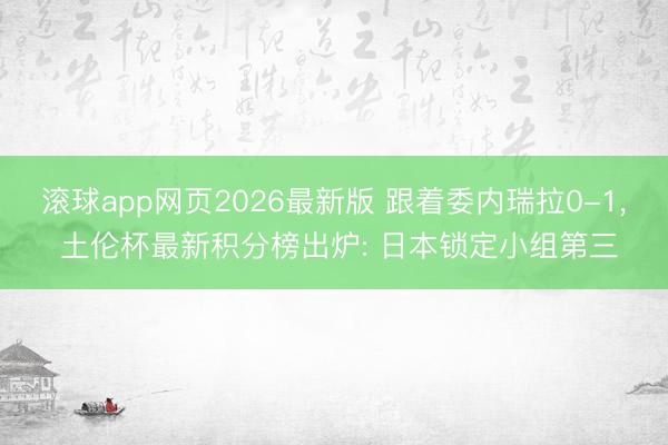 滚球app网页2026最新版 跟着委内瑞拉0-1, 土伦杯最新积分榜出炉: 日本锁定小组第三