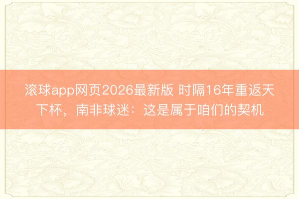 滚球app网页2026最新版 时隔16年重返天下杯，南非球迷：这是属于咱们的契机