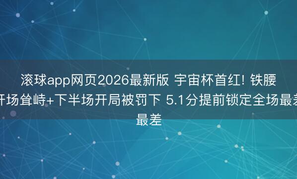 滚球app网页2026最新版 宇宙杯首红! 铁腰开场耸峙+下半场开局被罚下 5.1分提前锁定全场最差
