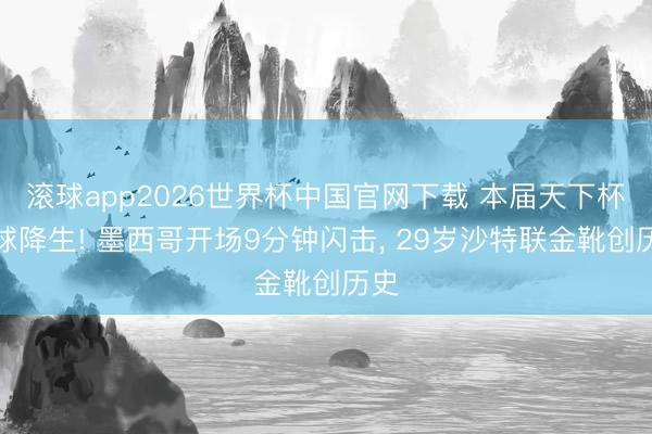 滚球app2026世界杯中国官网下载 本届天下杯首球降生! 墨西哥开场9分钟闪击, 29岁沙特联金靴创历史