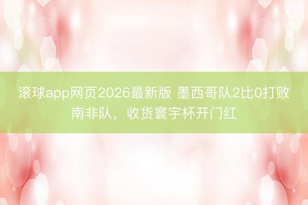 滚球app网页2026最新版 墨西哥队2比0打败南非队，收货寰宇杯开门红