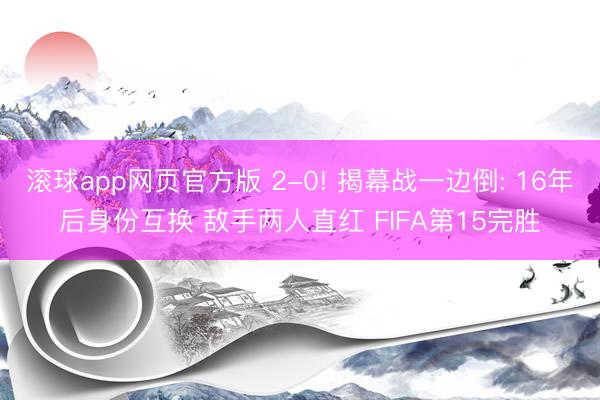 滚球app网页官方版 2-0! 揭幕战一边倒: 16年后身份互换 敌手两人直红 FIFA第15完胜