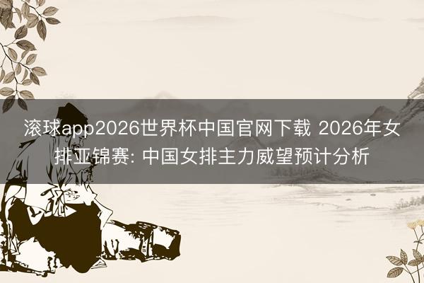 滚球app2026世界杯中国官网下载 2026年女排亚锦赛: 中国女排主力威望预计分析