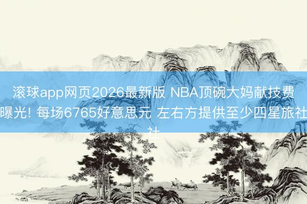 滚球app网页2026最新版 NBA顶碗大妈献技费曝光! 每场6765好意思元 左右方提供至少四星旅社