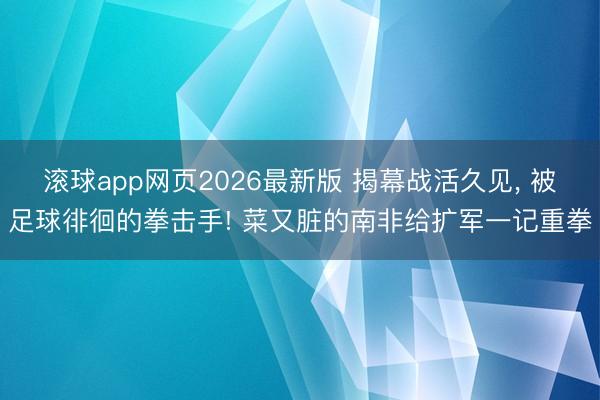 滚球app网页2026最新版 揭幕战活久见, 被足球徘徊的拳击手! 菜又脏的南非给扩军一记重拳