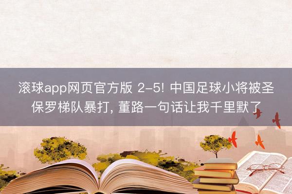 滚球app网页官方版 2-5! 中国足球小将被圣保罗梯队暴打, 董路一句话让我千里默了