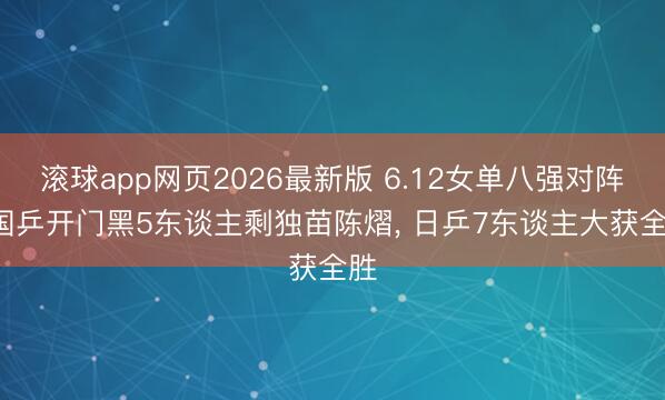 滚球app网页2026最新版 6.12女单八强对阵: 国乒开门黑5东谈主剩独苗陈熠, 日乒7东谈主大获全胜