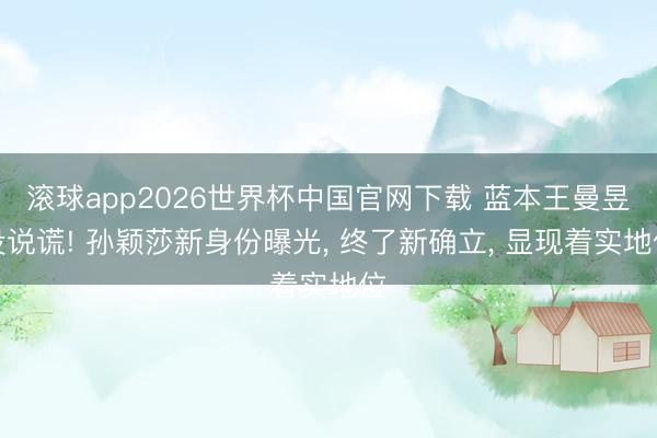 滚球app2026世界杯中国官网下载 蓝本王曼昱没说谎! 孙颖莎新身份曝光, 终了新确立, 显现着实地位