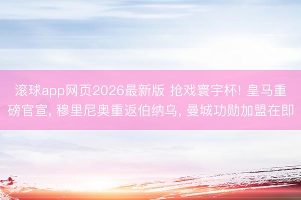 滚球app网页2026最新版 抢戏寰宇杯! 皇马重磅官宣, 穆里尼奥重返伯纳乌, 曼城功勋加盟在即