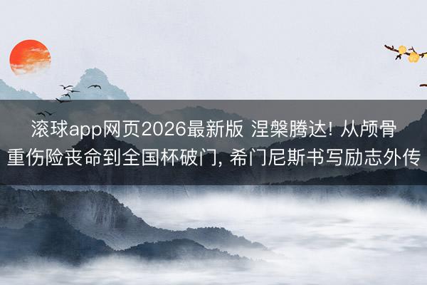 滚球app网页2026最新版 涅槃腾达! 从颅骨重伤险丧命到全国杯破门, 希门尼斯书写励志外传