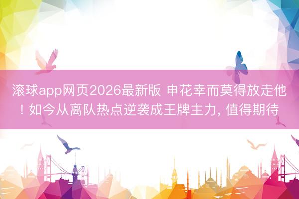 滚球app网页2026最新版 申花幸而莫得放走他! 如今从离队热点逆袭成王牌主力, 值得期待