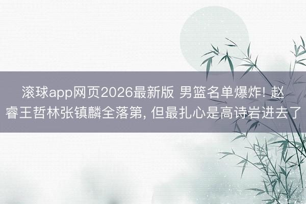 滚球app网页2026最新版 男篮名单爆炸! 赵睿王哲林张镇麟全落第, 但最扎心是高诗岩进去了