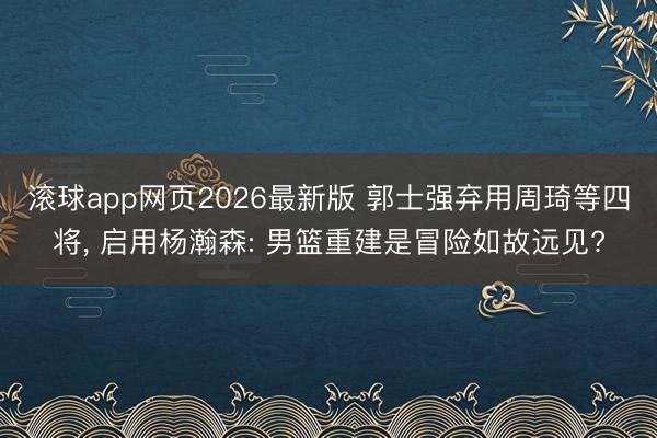 滚球app网页2026最新版 郭士强弃用周琦等四将, 启用杨瀚森: 男篮重建是冒险如故远见?
