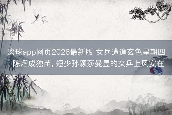 滚球app网页2026最新版 女乒遭逢玄色星期四, 陈熠成独苗, 短少孙颖莎曼昱的女乒上风安在