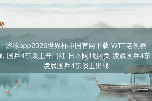 滚球app2026世界杯中国官网下载 WTT老例赛男单16强, 国乒4东谈主开门红 日本队1胜4负 凌晨国乒4东谈主出战