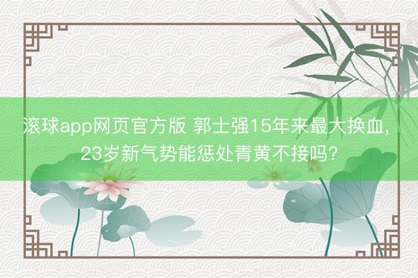 滚球app网页官方版 郭士强15年来最大换血, 23岁新气势能惩处青黄不接吗?