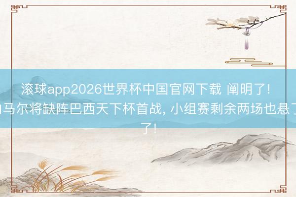 滚球app2026世界杯中国官网下载 阐明了! 内马尔将缺阵巴西天下杯首战, 小组赛剩余两场也悬了!