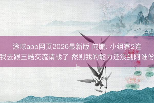 滚球app网页2026最新版 向鹏: 小组赛2连败我去跟王皓交流请战了 然则我的能力还没到阿谁份上