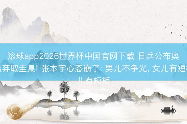 滚球app2026世界杯中国官网下载 日乒公布奥运弃取圭臬! 张本宇心态崩了: 男儿不争光, 女儿有短板