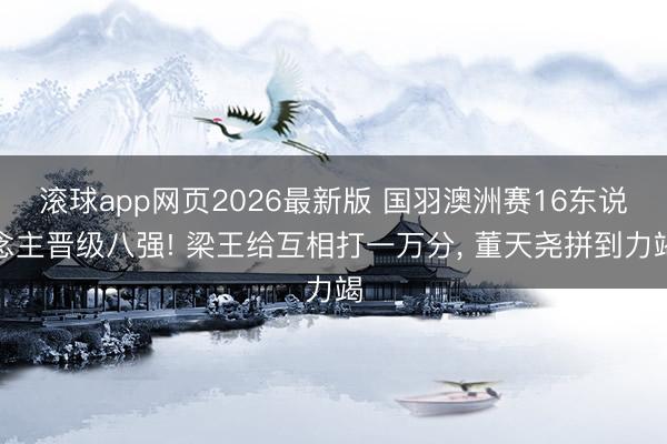 滚球app网页2026最新版 国羽澳洲赛16东说念主晋级八强! 梁王给互相打一万分, 董天尧拼到力竭