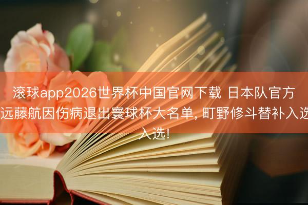滚球app2026世界杯中国官网下载 日本队官方: 远藤航因伤病退出寰球杯大名单, 町野修斗替补入选!