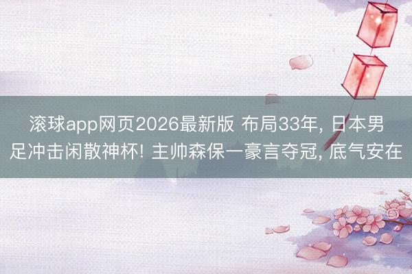 滚球app网页2026最新版 布局33年, 日本男足冲击闲散神杯! 主帅森保一豪言夺冠, 底气安在