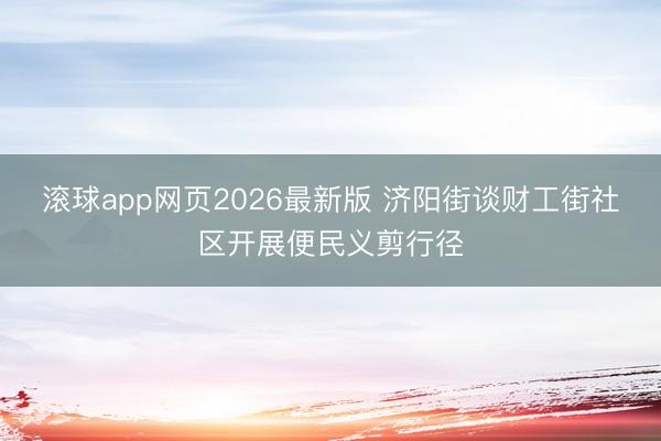滚球app网页2026最新版 济阳街谈财工街社区开展便民义剪行径