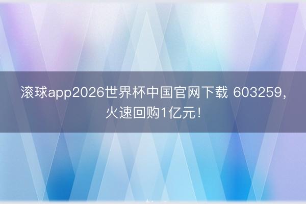 滚球app2026世界杯中国官网下载 603259，火速回购1亿元！