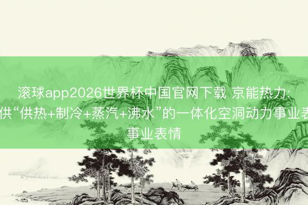 滚球app2026世界杯中国官网下载 京能热力: 提供“供热+制冷+蒸汽+沸水”的一体化空洞动力事业表情