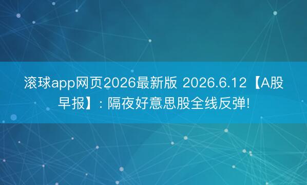 滚球app网页2026最新版 2026.6.12【A股早报】: 隔夜好意思股全线反弹!