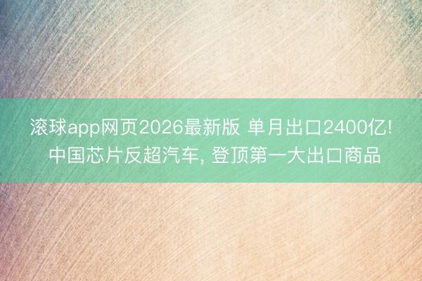 滚球app网页2026最新版 单月出口2400亿! 中国芯片反超汽车, 登顶第一大出口商品