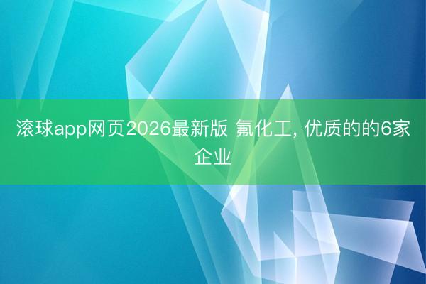 滚球app网页2026最新版 氟化工, 优质的的6家企业