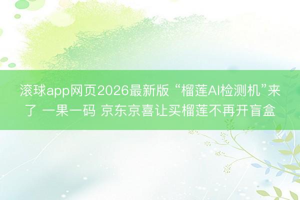 滚球app网页2026最新版 “榴莲AI检测机”来了 一果一码 京东京喜让买榴莲不再开盲盒