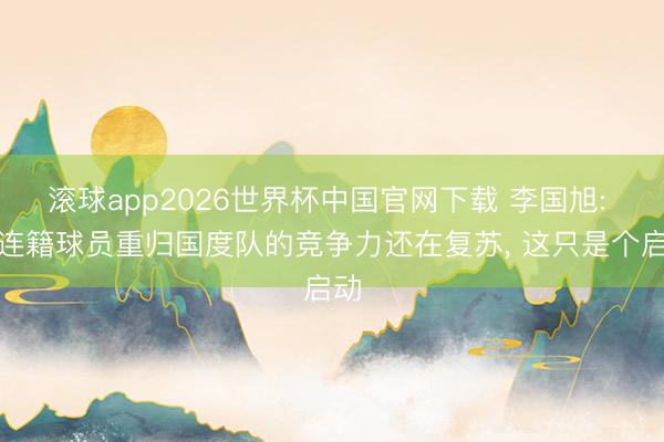 滚球app2026世界杯中国官网下载 李国旭: 大连籍球员重归国度队的竞争力还在复苏, 这只是个启动