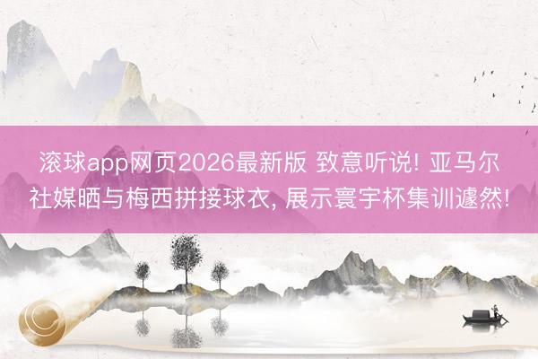 滚球app网页2026最新版 致意听说! 亚马尔社媒晒与梅西拼接球衣, 展示寰宇杯集训遽然!
