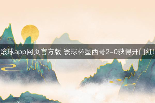 滚球app网页官方版 寰球杯墨西哥2-0获得开门红!