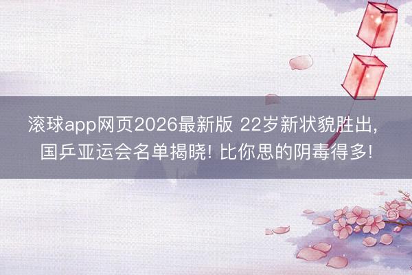 滚球app网页2026最新版 22岁新状貌胜出, 国乒亚运会名单揭晓! 比你思的阴毒得多!