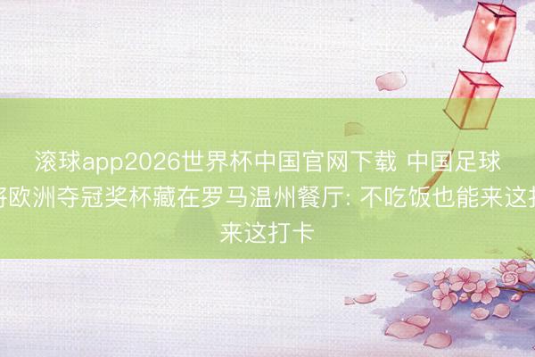滚球app2026世界杯中国官网下载 中国足球小将欧洲夺冠奖杯藏在罗马温州餐厅: 不吃饭也能来这打卡