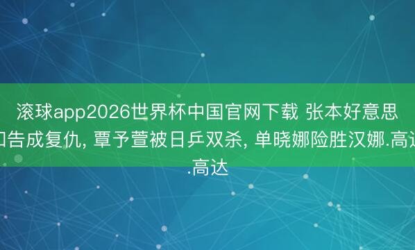 滚球app2026世界杯中国官网下载 张本好意思和告成复仇, 覃予萱被日乒双杀, 单晓娜险胜汉娜.高达