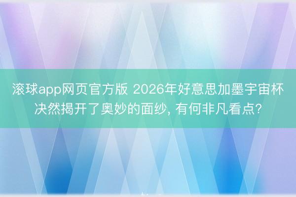滚球app网页官方版 2026年好意思加墨宇宙杯决然揭开了奥妙的面纱, 有何非凡看点?
