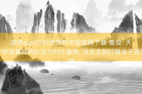 滚球app2026世界杯中国官网下载 詹俊: 天下杯揭幕战两队实力对比悬殊, 没念念到红牌多于进球